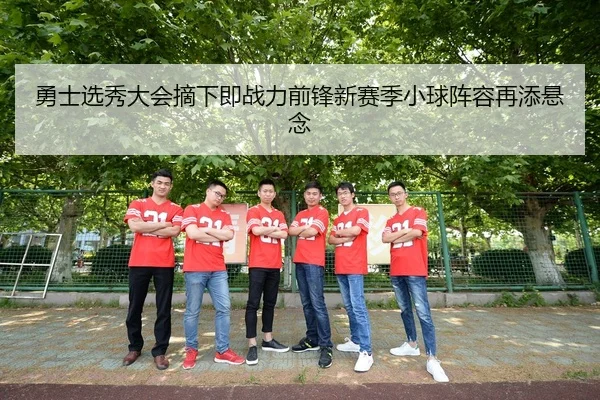 勇士选秀大会摘下即战力前锋新赛季小球阵容再添悬念