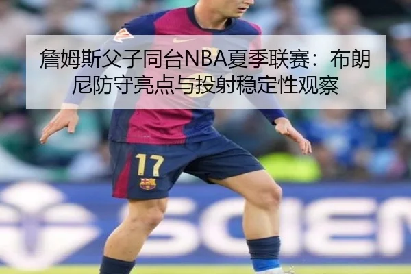 詹姆斯父子同台NBA夏季联赛：布朗尼防守亮点与投射稳定性观察