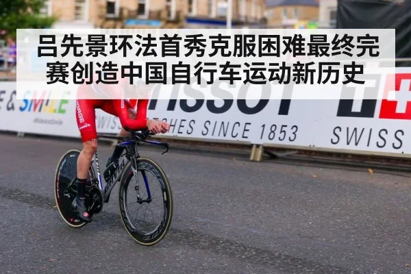吕先景环法首秀克服困难最终完赛创造中国自行车运动新历史