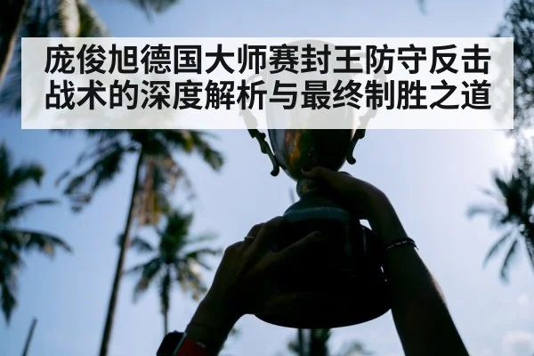 庞俊旭德国大师赛封王防守反击战术的深度解析与最终制胜之道
