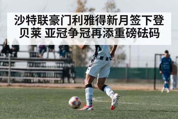 沙特联豪门利雅得新月签下登贝莱 亚冠争冠再添重磅砝码