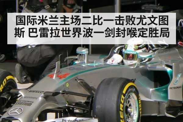 国际米兰主场二比一击败尤文图斯 巴雷拉世界波一剑封喉定胜局
