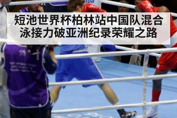 短池世界杯柏林站中国队混合泳接力破亚洲纪录荣耀之路